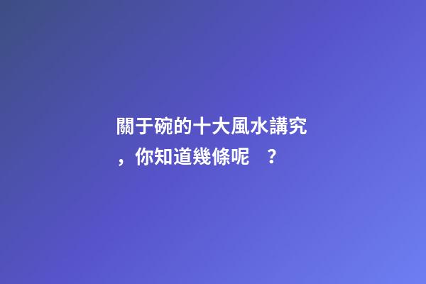 關于碗的十大風水講究，你知道幾條呢？
